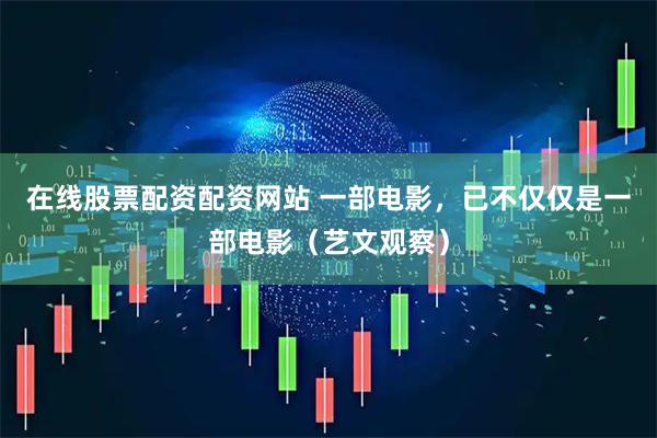 在线股票配资配资网站 一部电影，已不仅仅是一部电影（艺文观察）