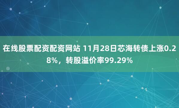 在线股票配资配资网站 11月28日芯海转债上涨0.28%，转股溢价率99.29%