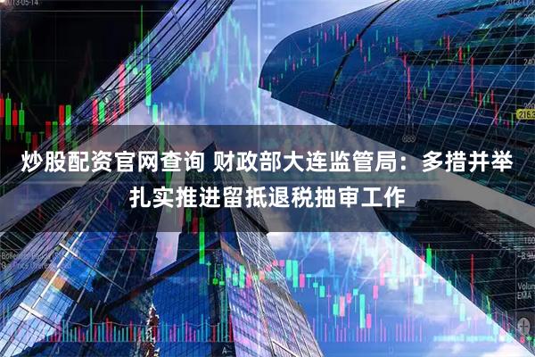 炒股配资官网查询 财政部大连监管局:多措并举扎实推进留抵退税抽审工作