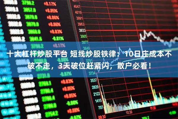 十大杠杆炒股平台 短线炒股铁律:10日庄成本不破不走,3天破位赶紧闪,散户必看!