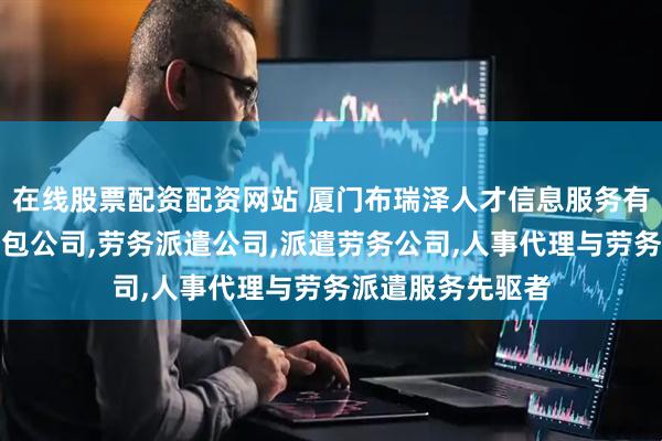 在线股票配资配资网站 厦门布瑞泽人才信息服务有限公司:劳务外包公司,劳务派遣公司,派遣劳务公司,人事代理与劳务派遣服务先驱者