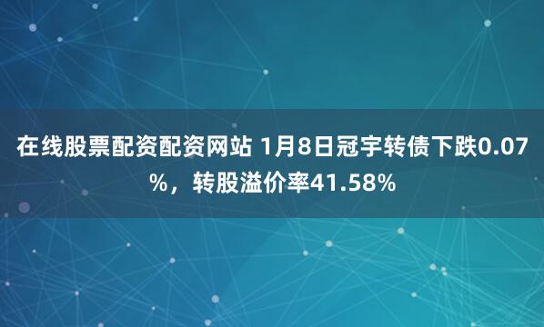 在线股票配资配资网站 1月8日冠宇转债下跌0.07%,转股溢价率41.58%