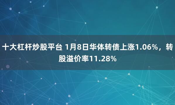 十大杠杆炒股平台 1月8日华体转债上涨1.06%，转股溢价率11.28%