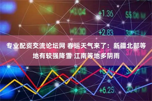 专业配资交流论坛网 春运天气来了：新疆北部等地有较强降雪 江南等地多阴雨