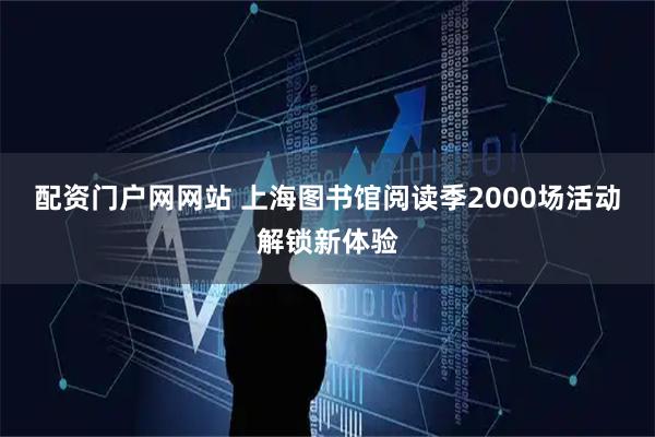 配资门户网网站 上海图书馆阅读季2000场活动解锁新体验
