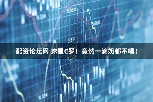 配资论坛网 球星C罗！竟然一滴奶都不喝！