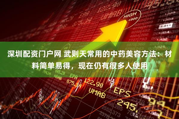 深圳配资门户网 武则天常用的中药美容方法：材料简单易得，现在仍有很多人使用