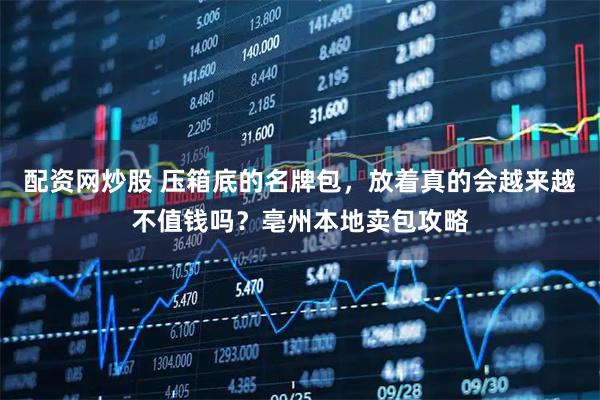 配资网炒股 压箱底的名牌包，放着真的会越来越不值钱吗？亳州本地卖包攻略