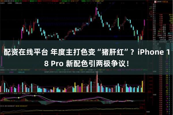 配资在线平台 年度主打色变“猪肝红”？iPhone 18 Pro 新配色引两极争议！