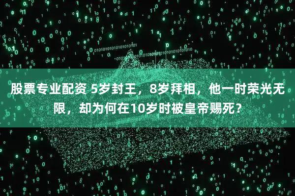 股票专业配资 5岁封王，8岁拜相，他一时荣光无限，却为何在10岁时被皇帝赐死？