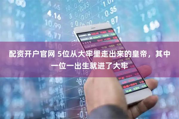 配资开户官网 5位从大牢里走出来的皇帝，其中一位一出生就进了大牢