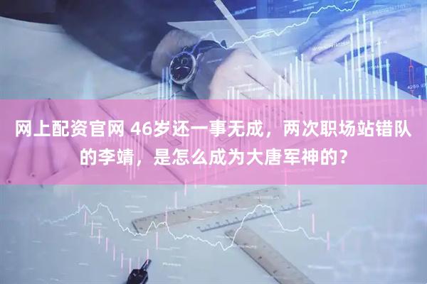 网上配资官网 46岁还一事无成，两次职场站错队的李靖，是怎么成为大唐军神的？