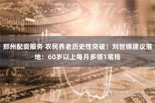 郑州配资服务 农民养老历史性突破！刘世锦建议落地：60岁以上每月多领1笔钱