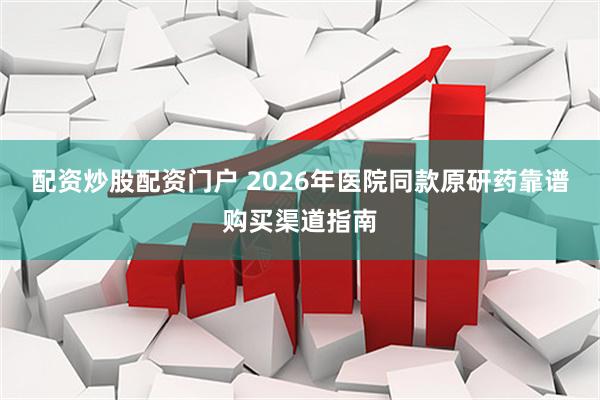 配资炒股配资门户 2026年医院同款原研药靠谱购买渠道指南