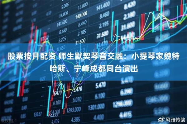 股票按月配资 师生默契琴音交融：小提琴家魏特哈斯、宁峰成都同台演出