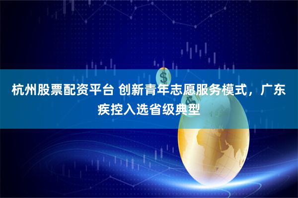 杭州股票配资平台 创新青年志愿服务模式,广东疾控入选省级典型