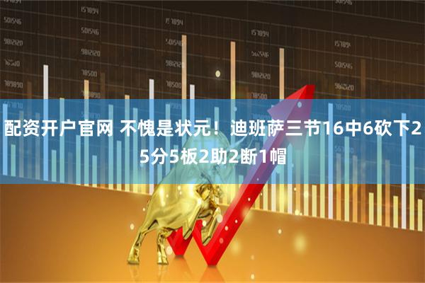 配资开户官网 不愧是状元！迪班萨三节16中6砍下25分5板2助2断1帽