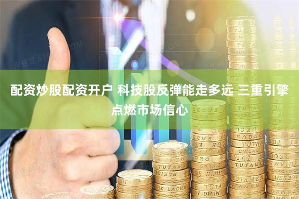 配资炒股配资开户 科技股反弹能走多远 三重引擎点燃市场信心