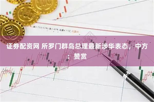 证劵配资网 所罗门群岛总理最新涉华表态，中方：赞赏