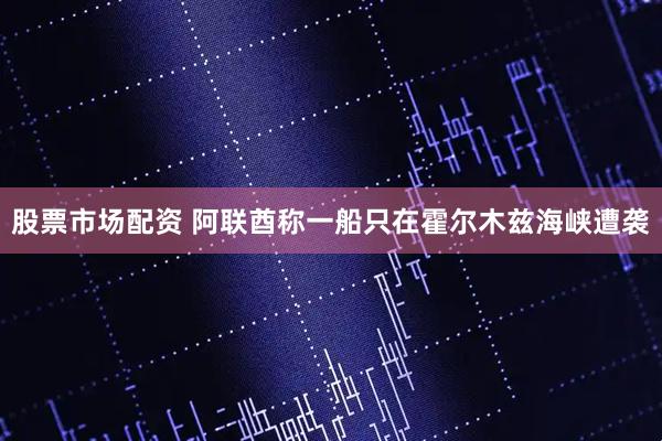 股票市场配资 阿联酋称一船只在霍尔木兹海峡遭袭