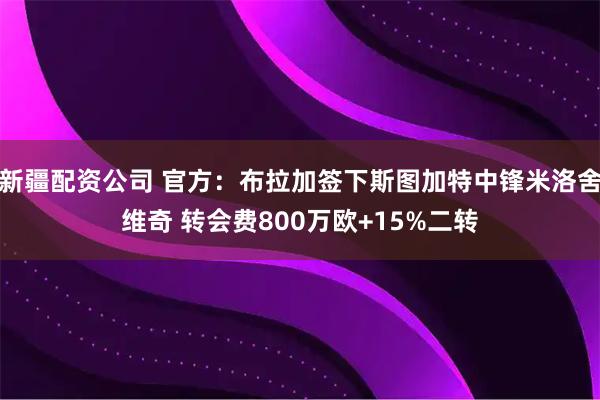 新疆配资公司 官方:布拉加签下斯图加特中锋米洛舍维奇 转会费800万欧+15%二转