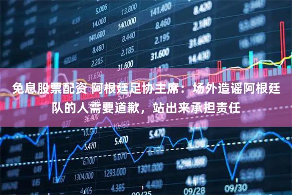 免息股票配资 阿根廷足协主席：场外造谣阿根廷队的人需要道歉，站出来承担责任